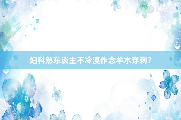 妇科熟东谈主不冷漠作念羊水穿刺？