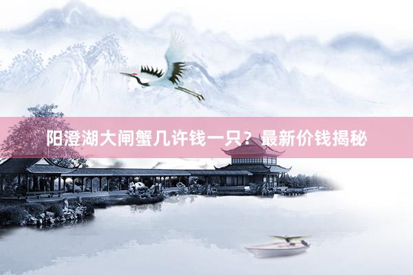 阳澄湖大闸蟹几许钱一只？最新价钱揭秘