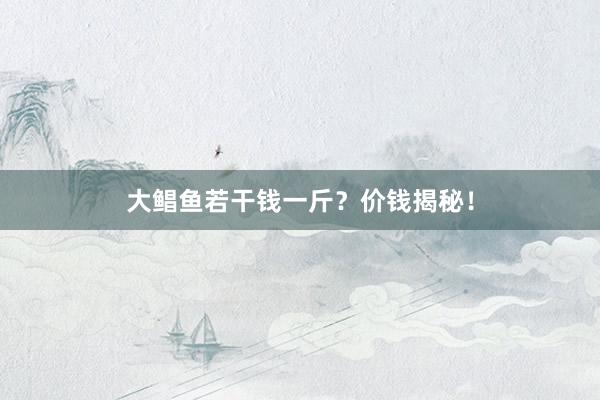 大鲳鱼若干钱一斤？价钱揭秘！